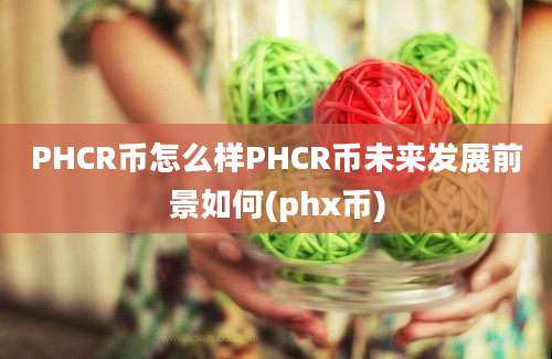 PHCR币怎么样PHCR币未来发展前景如何(phx币)