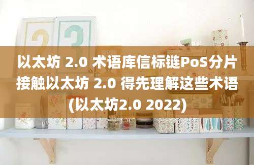 以太坊 2.0 术语库信标链PoS分片接触以太坊 2.0 得先理解这些术语(以太坊2.0 2022)