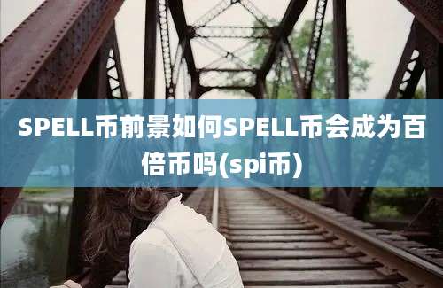 SPELL币前景如何SPELL币会成为百倍币吗(spi币)