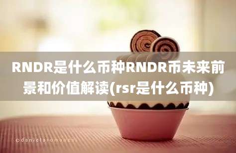 RNDR是什么币种RNDR币未来前景和价值解读(rsr是什么币种)