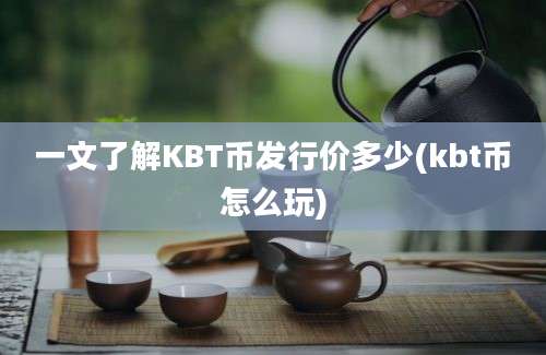 一文了解KBT币发行价多少(kbt币怎么玩)