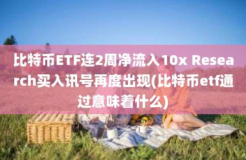 比特币ETF连2周净流入10x Research买入讯号再度出现(比特币etf通过意味着什么)