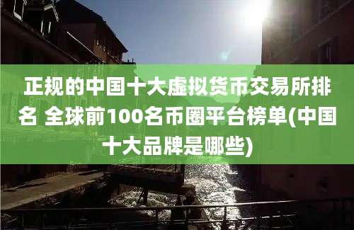 正规的中国十大虚拟货币交易所排名 全球前100名币圈平台榜单(中国十大品牌是哪些)