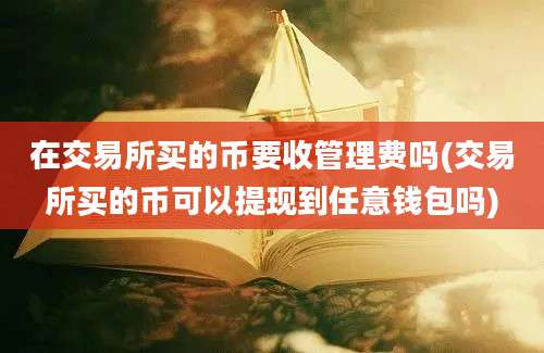 在交易所买的币要收管理费吗(交易所买的币可以提现到任意钱包吗)