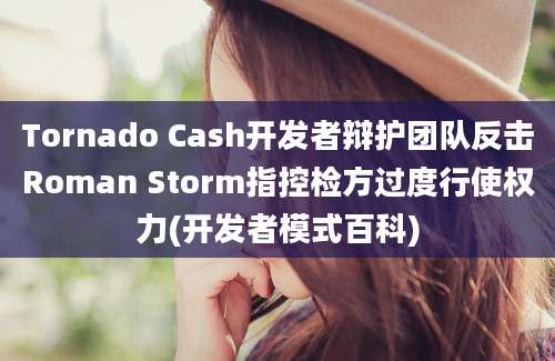 Tornado Cash开发者辩护团队反击Roman Storm指控检方过度行使权力(开发者模式百科)