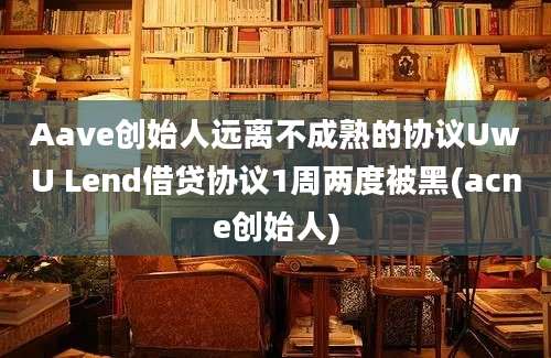 Aave创始人远离不成熟的协议UwU Lend借贷协议1周两度被黑(acne创始人)