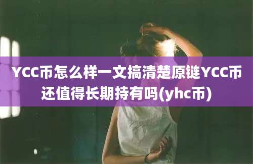 YCC币怎么样一文搞清楚原链YCC币还值得长期持有吗(yhc币)