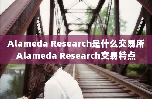 Alameda Research是什么交易所Alameda Research交易特点