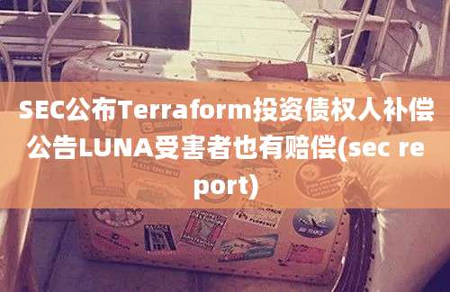 SEC公布Terraform投资债权人补偿公告LUNA受害者也有赔偿(sec report)