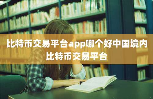 比特币交易平台app哪个好中国境内比特币交易平台