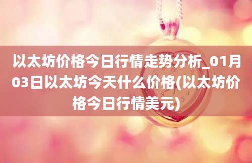 以太坊价格今日行情走势分析_01月03日以太坊今天什么价格(以太坊价格今日行情美元)