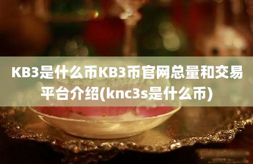 KB3是什么币KB3币官网总量和交易平台介绍(knc3s是什么币)