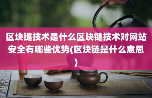 区块链技术是什么区块链技术对网站安全有哪些优势(区块链是什么意思)