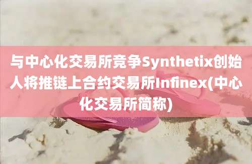 与中心化交易所竞争Synthetix创始人将推链上合约交易所Infinex(中心化交易所简称)