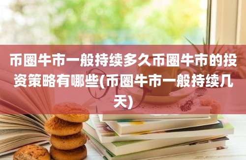 币圈牛市一般持续多久币圈牛市的投资策略有哪些(币圈牛市一般持续几天)