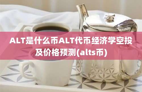 ALT是什么币ALT代币经济学空投及价格预测(alts币)