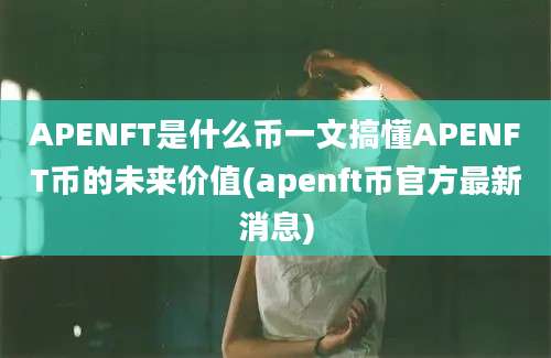 APENFT是什么币一文搞懂APENFT币的未来价值(apenft币官方最新消息)