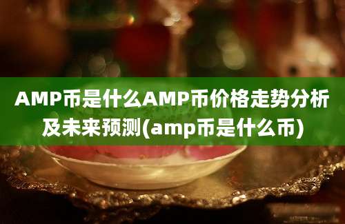 AMP币是什么AMP币价格走势分析及未来预测(amp币是什么币)