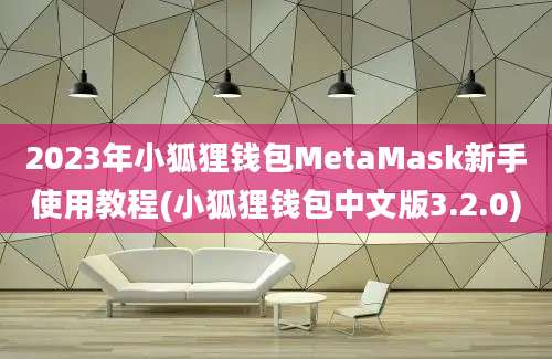 2023年小狐狸钱包MetaMask新手使用教程(小狐狸钱包中文版3.2.0)