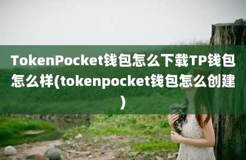 TokenPocket钱包怎么下载TP钱包怎么样(tokenpocket钱包怎么创建)