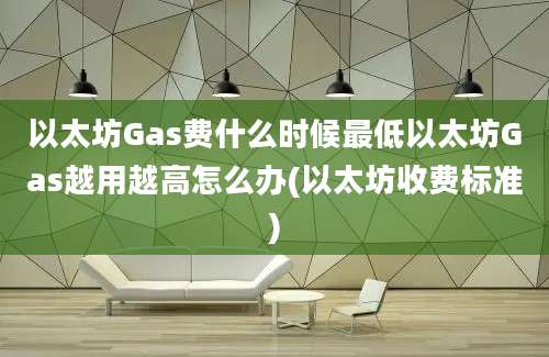 以太坊Gas费什么时候最低以太坊Gas越用越高怎么办(以太坊收费标准)