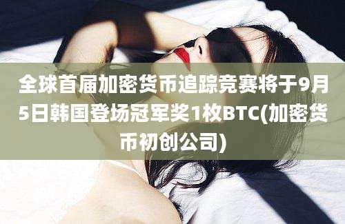 全球首届加密货币追踪竞赛将于9月5日韩国登场冠军奖1枚BTC(加密货币初创公司)