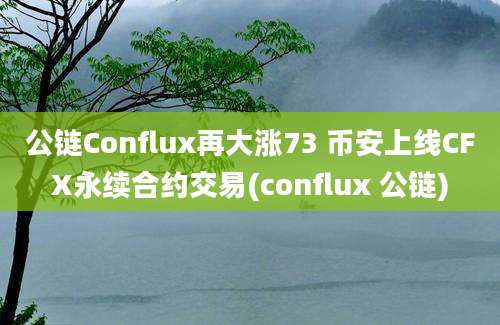 公链Conflux再大涨73 币安上线CFX永续合约交易(conflux 公链)