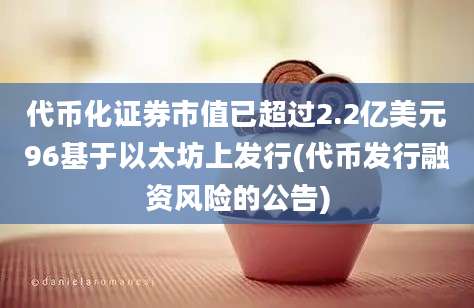 代币化证券市值已超过2.2亿美元96基于以太坊上发行(代币发行融资风险的公告)