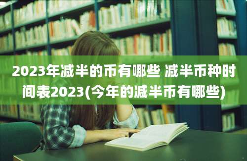 2023年减半的币有哪些 减半币种时间表2023(今年的减半币有哪些)