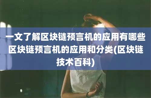 一文了解区块链预言机的应用有哪些区块链预言机的应用和分类(区块链技术百科)