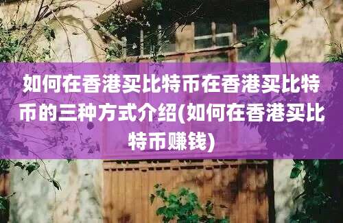 如何在香港买比特币在香港买比特币的三种方式介绍(如何在香港买比特币赚钱)