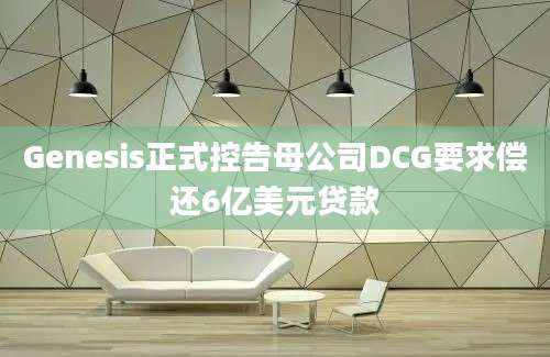 Genesis正式控告母公司DCG要求偿还6亿美元贷款