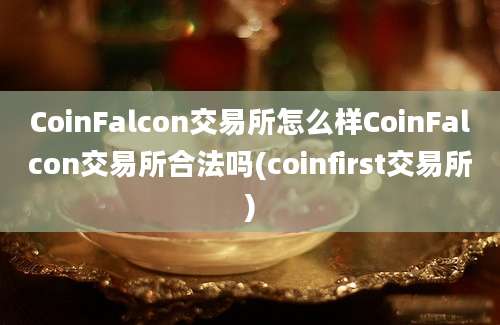 CoinFalcon交易所怎么样CoinFalcon交易所合法吗(coinfirst交易所)