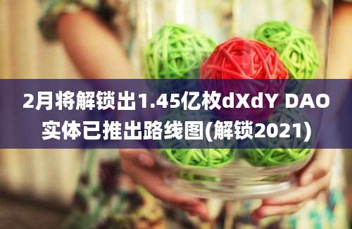 2月将解锁出1.45亿枚dXdY DAO实体已推出路线图(解锁2021)