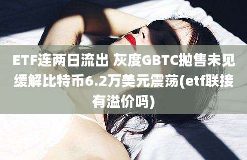 ETF连两日流出 灰度GBTC抛售未见缓解比特币6.2万美元震荡(etf联接有溢价吗)