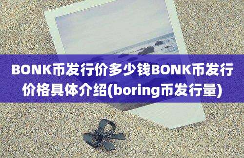 BONK币发行价多少钱BONK币发行价格具体介绍(boring币发行量)