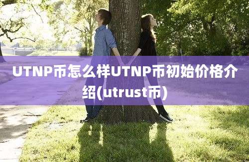 UTNP币怎么样UTNP币初始价格介绍(utrust币)