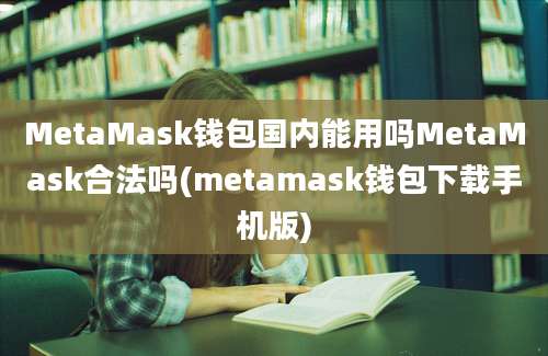 MetaMask钱包国内能用吗MetaMask合法吗(metamask钱包下载手机版)