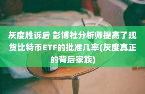 灰度胜诉后 彭博社分析师提高了现货比特币ETF的批准几率(灰度真正的背后家族)