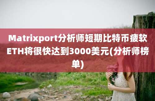 Matrixport分析师短期比特币疲软ETH将很快达到3000美元(分析师榜单)