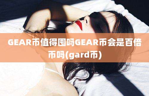 GEAR币值得囤吗GEAR币会是百倍币吗(gard币)