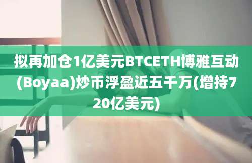 拟再加仓1亿美元BTCETH博雅互动(Boyaa)炒币浮盈近五千万(增持720亿美元)