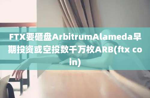 FTX要砸盘ArbitrumAlameda早期投资或空投数千万枚ARB(ftx coin)