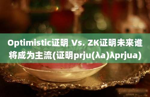 Optimistic证明 Vs. ZK证明未来谁将成为主流(证明prju(λa)λprjua)