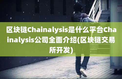 区块链Chainalysis是什么平台Chainalysis公司全面介绍(区块链交易所开发)