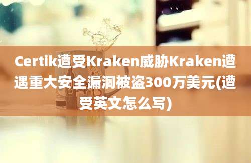 Certik遭受Kraken威胁Kraken遭遇重大安全漏洞被盗300万美元(遭受英文怎么写)