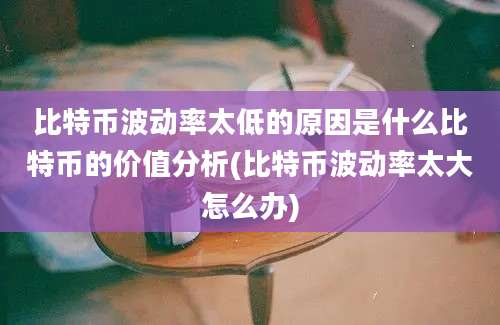 比特币波动率太低的原因是什么比特币的价值分析(比特币波动率太大怎么办)