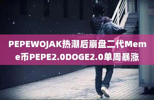 PEPEWOJAK热潮后崩盘二代Meme币PEPE2.0DOGE2.0单周暴涨