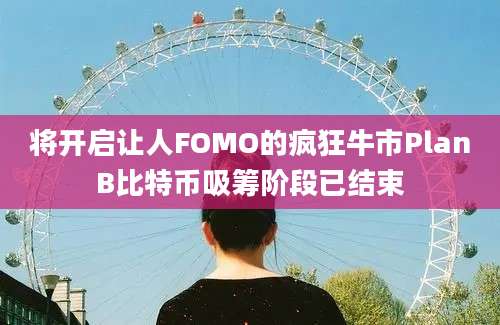 将开启让人FOMO的疯狂牛市PlanB比特币吸筹阶段已结束