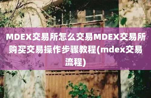 MDEX交易所怎么交易MDEX交易所购买交易操作步骤教程(mdex交易流程)